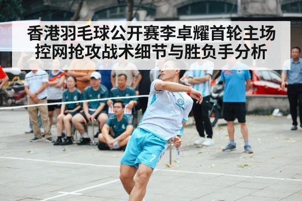 香港羽毛球公开赛李卓耀首轮主场控网抢攻战术细节与胜负手分析
