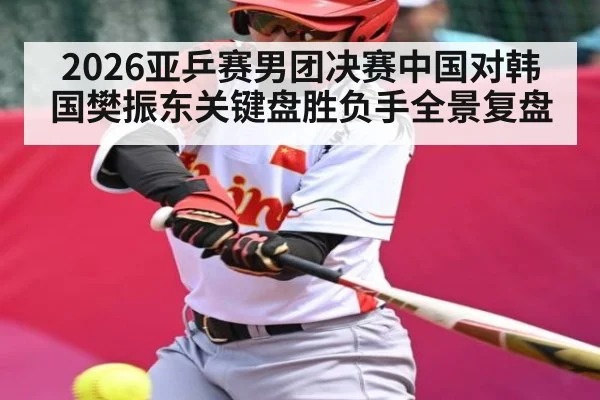 2026亚乒赛男团决赛中国对韩国樊振东关键盘胜负手全景复盘