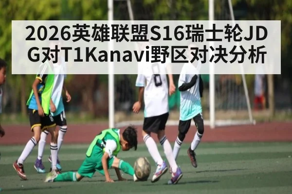 2026英雄联盟S16瑞士轮JDG对T1Kanavi野区对决分析