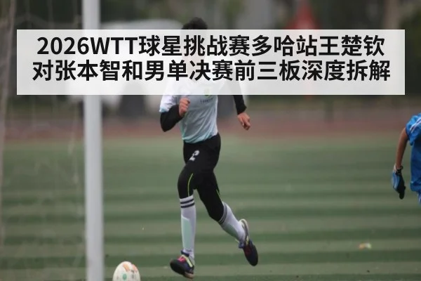 2026WTT球星挑战赛多哈站王楚钦对张本智和男单决赛前三板深度拆解