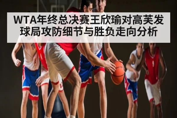 WTA年终总决赛王欣瑜对高芙发球局攻防细节与胜负走向分析