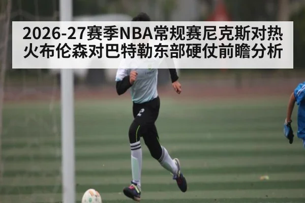 2026-27赛季NBA常规赛尼克斯对热火布伦森对巴特勒东部硬仗前瞻分析
